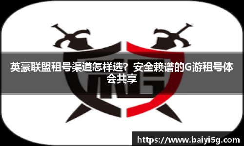 英豪联盟租号渠道怎样选？安全赖谱的G游租号体会共享